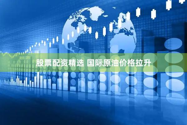 股票配资精选 国际原油价格拉升