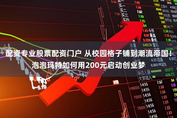 配资专业股票配资门户 从校园格子铺到潮流帝国！泡泡玛特如何用200元启动创业梦