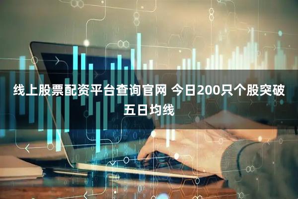 线上股票配资平台查询官网 今日200只个股突破五日均线