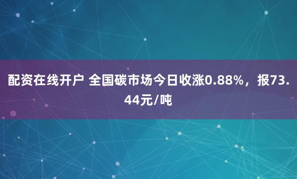 配资在线开户 全国碳市场今日收涨0.88%，报73.44元/吨