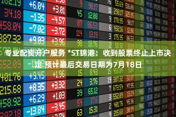专业配资开户服务 *ST锦港：收到股票终止上市决定 预计最后交易日期为7月18日