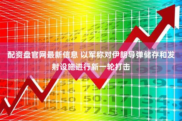 配资盘官网最新信息 以军称对伊朗导弹储存和发射设施进行新一轮打击