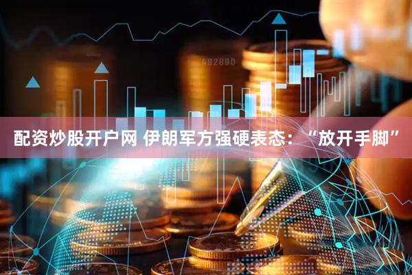 配资炒股开户网 伊朗军方强硬表态：“放开手脚”
