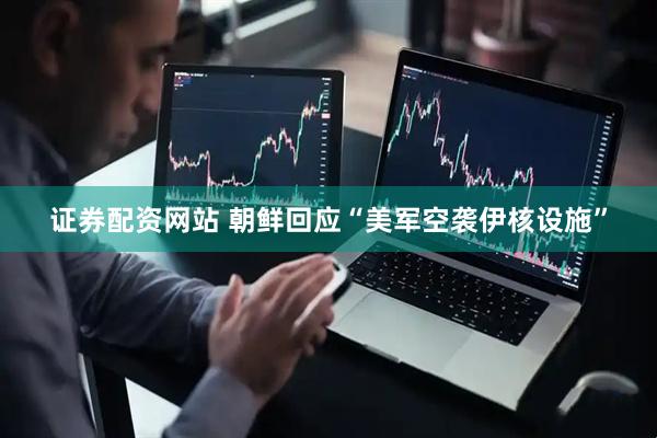 证券配资网站 朝鲜回应“美军空袭伊核设施”