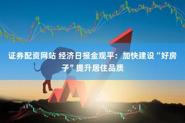 证券配资网站 经济日报金观平：加快建设“好房子”提升居住品质