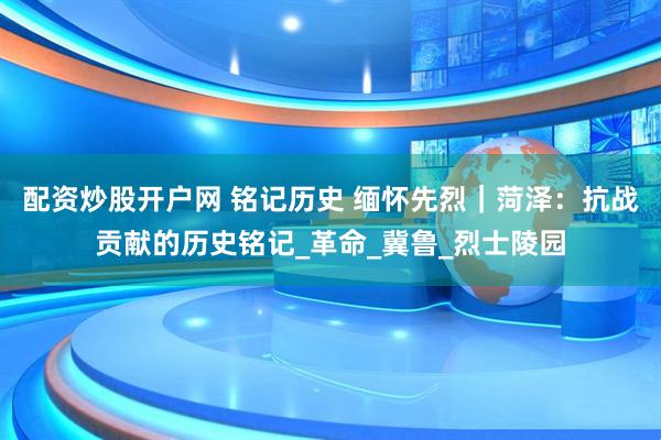 配资炒股开户网 铭记历史 缅怀先烈｜菏泽：抗战贡献的历史铭记_革命_冀鲁_烈士陵园