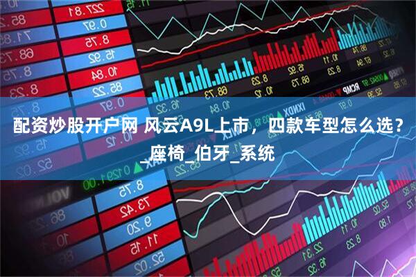 配资炒股开户网 风云A9L上市，四款车型怎么选？_座椅_伯牙_系统
