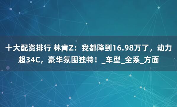 十大配资排行 林肯Z：我都降到16.98万了，动力超34C，豪华氛围独特！_车型_全系_方面