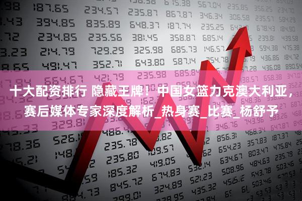 十大配资排行 隐藏王牌！中国女篮力克澳大利亚，赛后媒体专家深度解析_热身赛_比赛_杨舒予