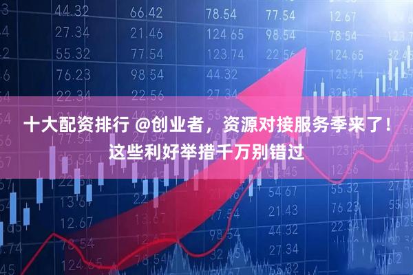 十大配资排行 @创业者，资源对接服务季来了！这些利好举措千万别错过