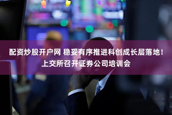 配资炒股开户网 稳妥有序推进科创成长层落地！上交所召开证券公司培训会