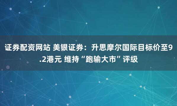 证券配资网站 美银证券：升思摩尔国际目标价至9.2港元 维持“跑输大市”评级