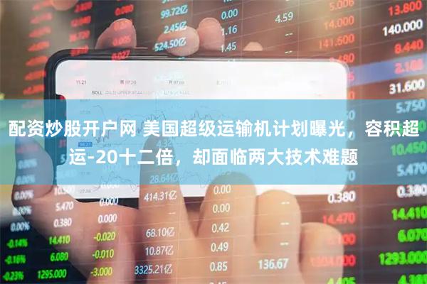 配资炒股开户网 美国超级运输机计划曝光,容积超运-20十二倍,却面临两大技术难题