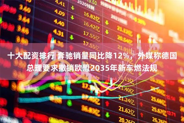 十大配资排行 奔驰销量同比降12%,外媒称德国总理要求撤销欧盟2035年新车燃法规
