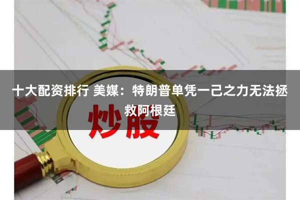 十大配资排行 美媒:特朗普单凭一己之力无法拯救阿根廷