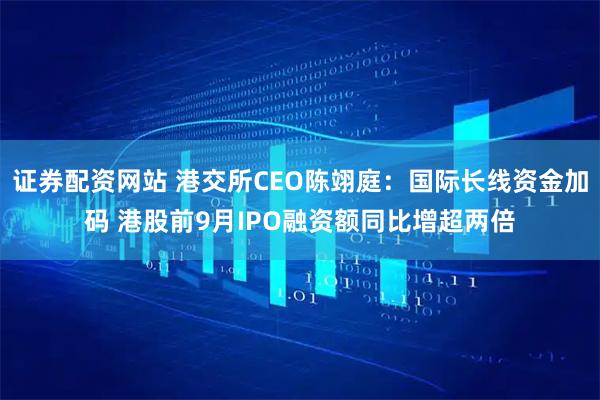 证券配资网站 港交所CEO陈翊庭:国际长线资金加码 港股前9月IPO融资额同比增超两倍