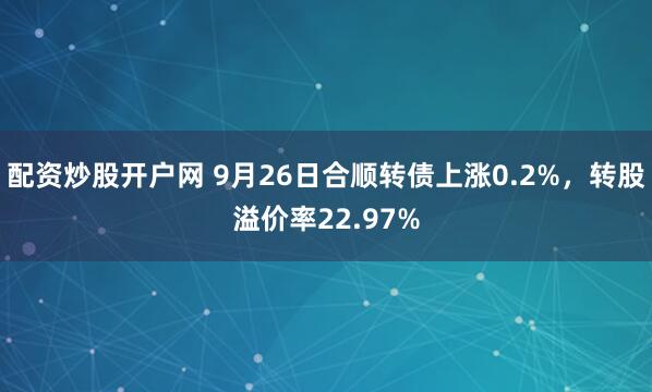 配资炒股开户网 9月26日合顺转债上涨0.2%,转股溢价率22.97%
