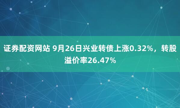 证券配资网站 9月26日兴业转债上涨0.32%,转股溢价率26.47%