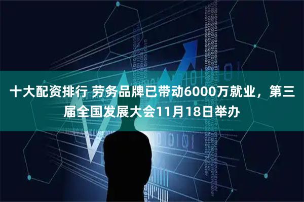 十大配资排行 劳务品牌已带动6000万就业,第三届全国发展大会11月18日举办