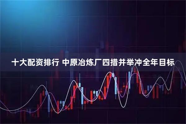 十大配资排行 中原冶炼厂四措并举冲全年目标