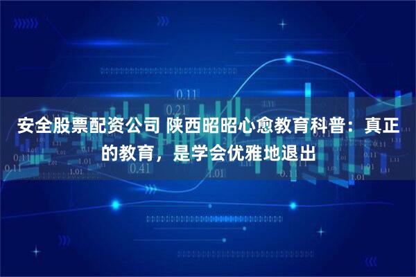 安全股票配资公司 陕西昭昭心愈教育科普：真正的教育，是学会优雅地退出
