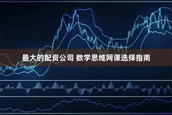 最大的配资公司 数学思维网课选择指南