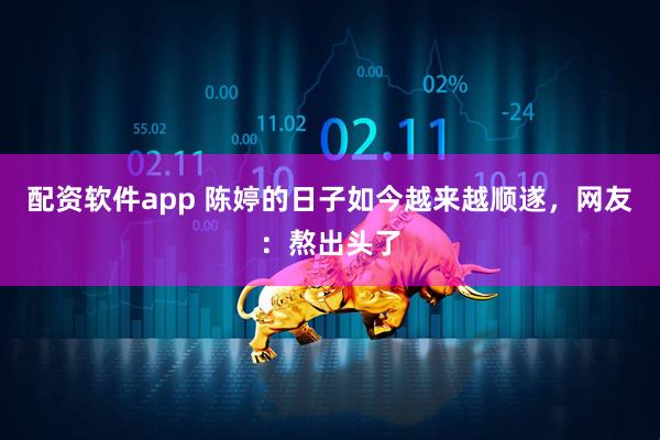 配资软件app 陈婷的日子如今越来越顺遂，网友：熬出头了