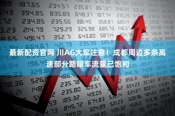 最新配资官网 川AG大军注意！成都周边多条高速部分路段车流量已饱和