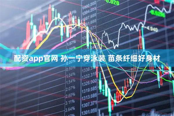 配资app官网 孙一宁穿泳装 苗条纤细好身材