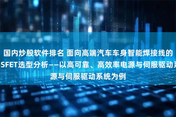 国内炒股软件排名 面向高端汽车车身智能焊接线的功率MOSFET选型分析——以高可靠、高效率电源与伺服驱动系统为例