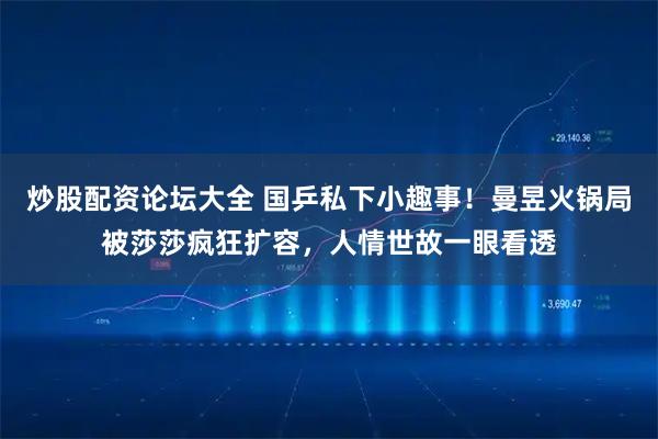 炒股配资论坛大全 国乒私下小趣事！曼昱火锅局被莎莎疯狂扩容，人情世故一眼看透