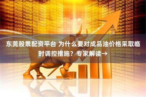 东莞股票配资平台 为什么要对成品油价格采取临时调控措施？专家解读→