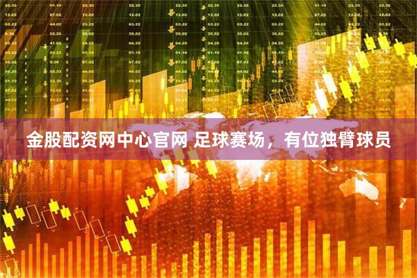 金股配资网中心官网 足球赛场，有位独臂球员