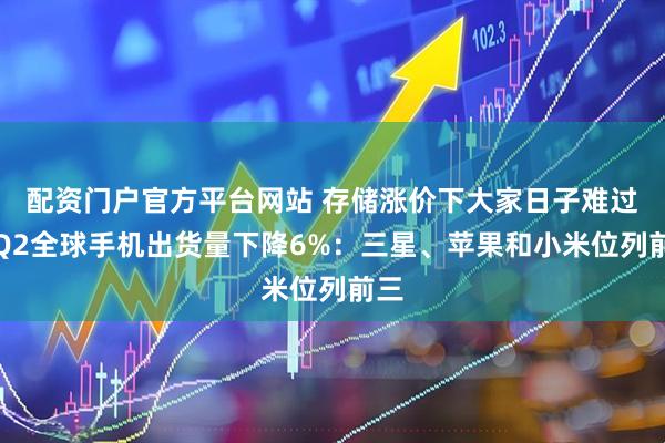 配资门户官方平台网站 存储涨价下大家日子难过！Q2全球手机出货量下降6%：三星、苹果和小米位列前三
