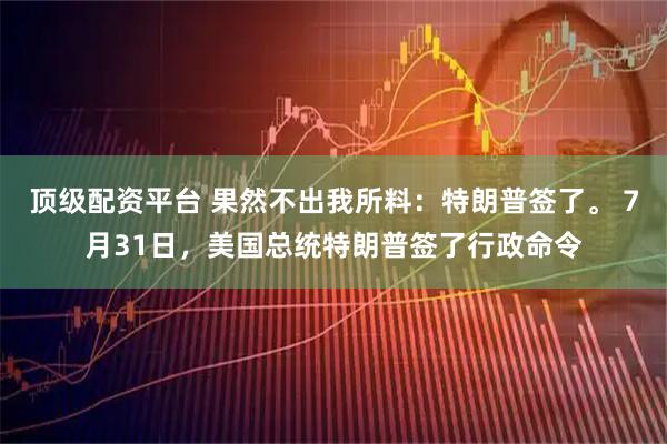 顶级配资平台 果然不出我所料：特朗普签了。 7月31日，美国总统特朗普签了行政命令