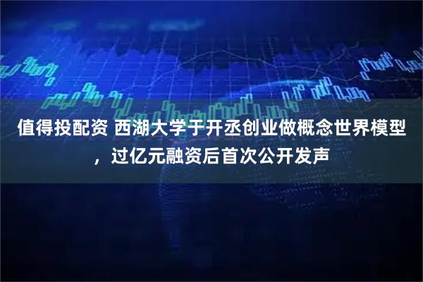 值得投配资 西湖大学于开丞创业做概念世界模型，过亿元融资后首次公开发声
