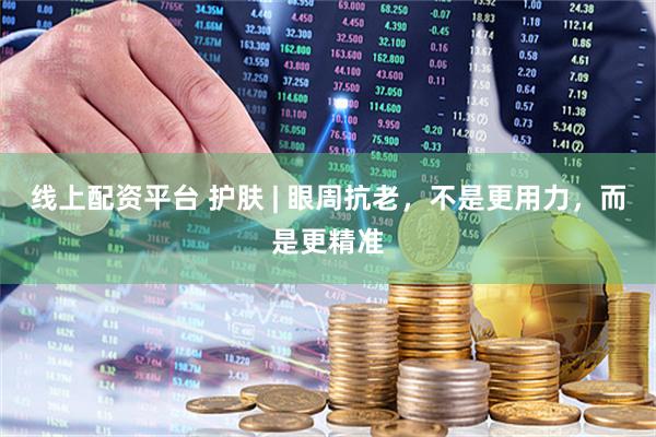 线上配资平台 护肤 | 眼周抗老，不是更用力，而是更精准