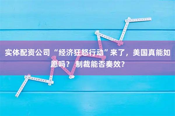 实体配资公司 “经济狂怒行动”来了，美国真能如愿吗？ 制裁能否奏效？