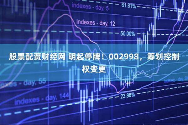 股票配资财经网 明起停牌！002998，筹划控制权变更