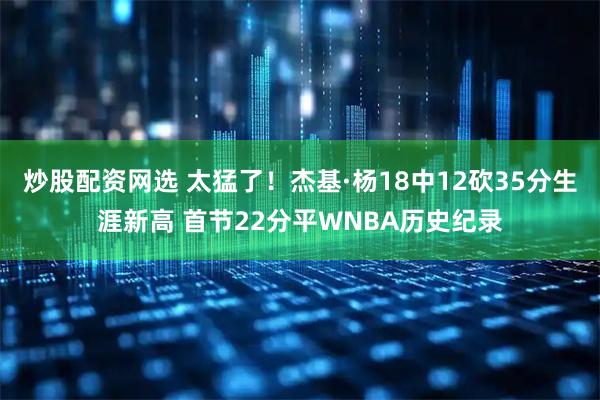 炒股配资网选 太猛了！杰基·杨18中12砍35分生涯新高 首节22分平WNBA历史纪录